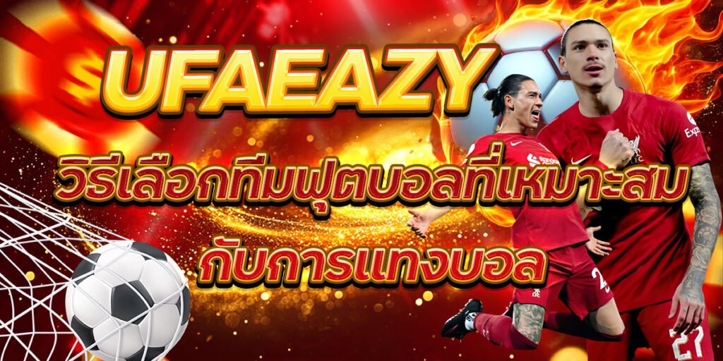 UFAEAZY วิธีเลือกทีมฟุตบอลที่เหมาะสมกับการแทงบอล