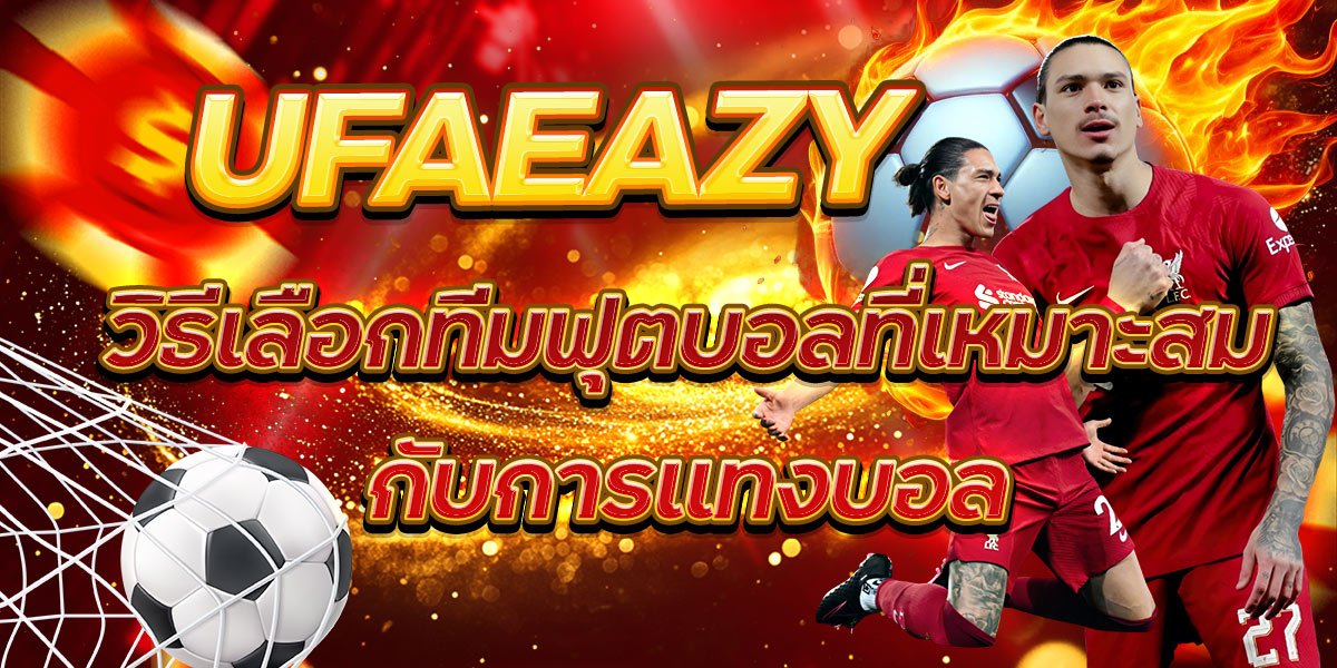 UFAEAZY วิธีเลือกทีมฟุตบอลที่เหมาะสมกับการแทงบอล